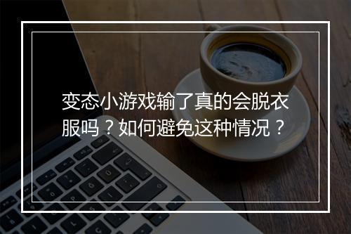 变态小游戏输了真的会脱衣服吗?如何避免这种情况?