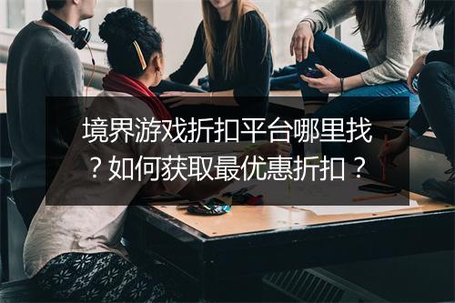 境界游戏折扣平台哪里找?如何获取最优惠折扣?