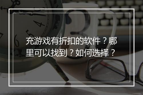 充游戏有折扣的软件？哪里可以找到？如何选择？