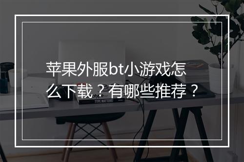 苹果外服bt小游戏怎么下载?有哪些推荐?