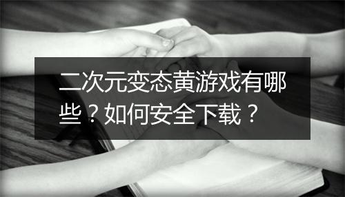二次元变态黄游戏有哪些？如何安全下载？