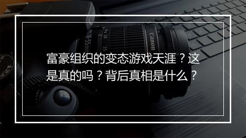 富豪组织的变态游戏天涯？这是真的吗？背后真相是什么？