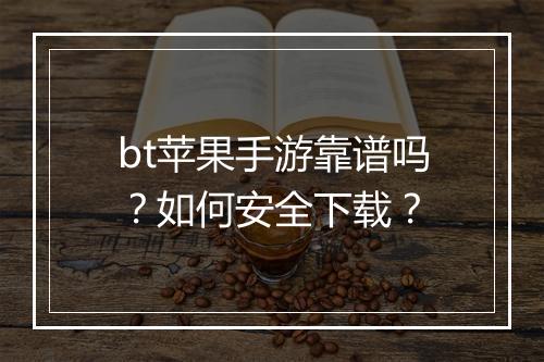 bt苹果手游靠谱吗？如何安全下载？