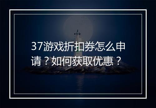 37游戏折扣券怎么申请？如何获取优惠？