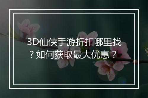 3D仙侠手游折扣哪里找？如何获取最大优惠？