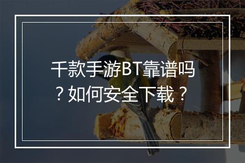 千款手游BT靠谱吗？如何安全下载？