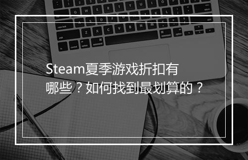 Steam夏季游戏折扣有哪些？如何找到最划算的？