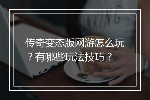 传奇变态版网游怎么玩？有哪些玩法技巧？
