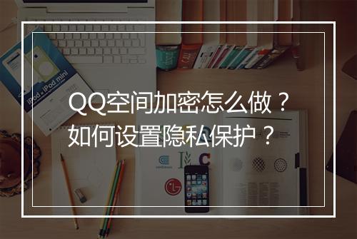 QQ空间加密怎么做？如何设置隐私保护？