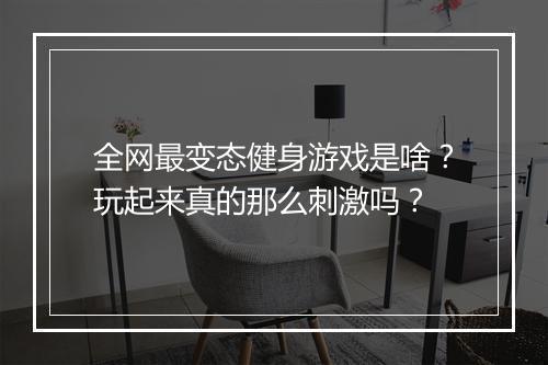 全网最变态健身游戏是啥？玩起来真的那么刺激吗？