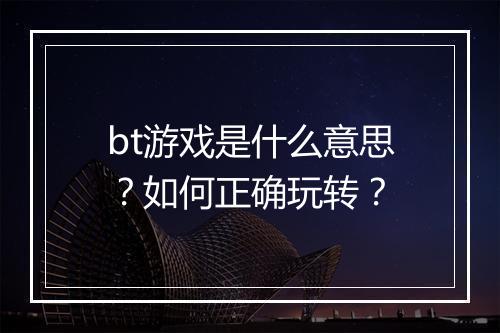 bt游戏是什么意思?如何正确玩转?