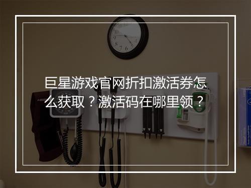巨星游戏官网折扣激活券怎么获取?激活码在哪里领?