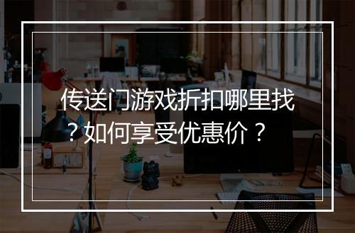 传送门游戏折扣哪里找?如何享受优惠价?