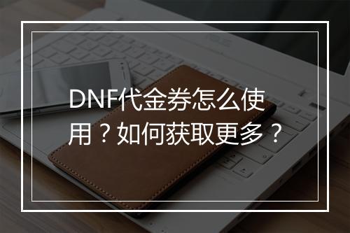 DNF代金券怎么使用？如何获取更多？