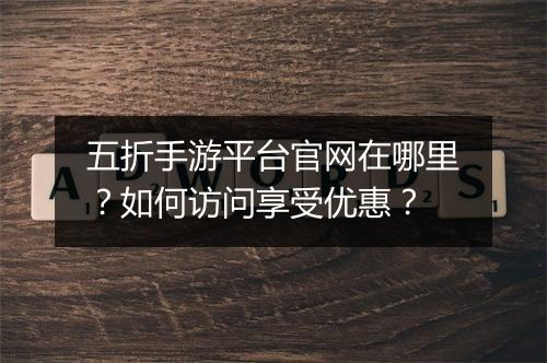 五折手游平台官网在哪里？如何访问享受优惠？