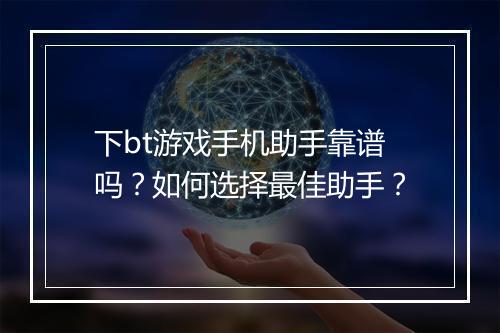 下bt游戏手机助手靠谱吗?如何选择最佳助手?