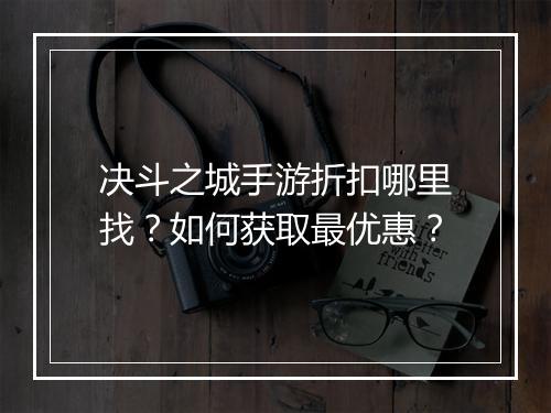决斗之城手游折扣哪里找?如何获取最优惠?