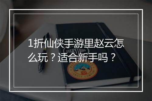 1折仙侠手游里赵云怎么玩?适合新手吗?
