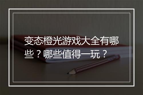 变态橙光游戏大全有哪些？哪些值得一玩？