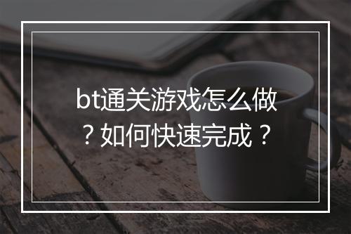 bt通关游戏怎么做？如何快速完成？