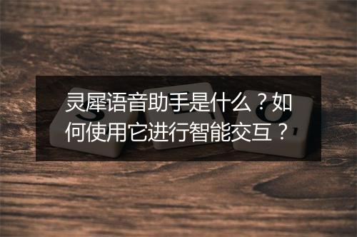 灵犀语音助手是什么?如何使用它进行智能交互?