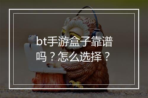bt手游盒子靠谱吗？怎么选择？