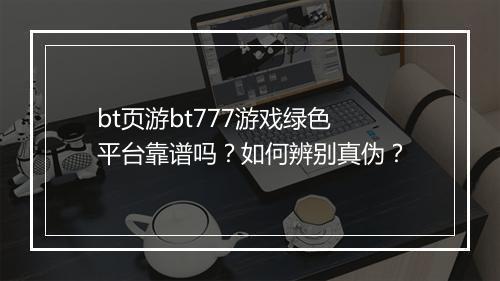 bt页游bt777游戏绿色平台靠谱吗?如何辨别真伪?