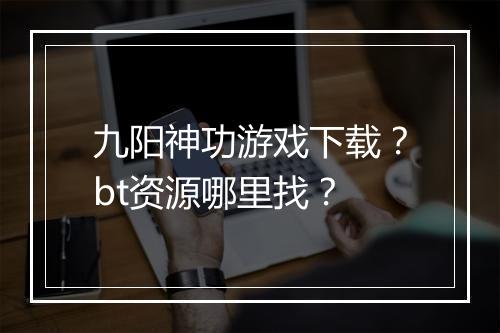 九阳神功游戏下载？bt资源哪里找？