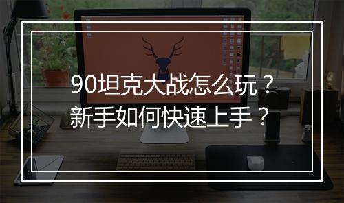 90坦克大战怎么玩?新手如何快速上手?