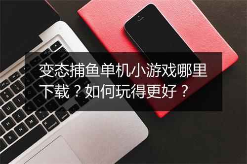 变态捕鱼单机小游戏哪里下载？如何玩得更好？