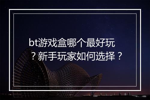 bt游戏盒哪个最好玩？新手玩家如何选择？