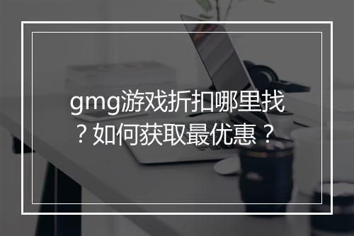 gmg游戏折扣哪里找？如何获取最优惠？