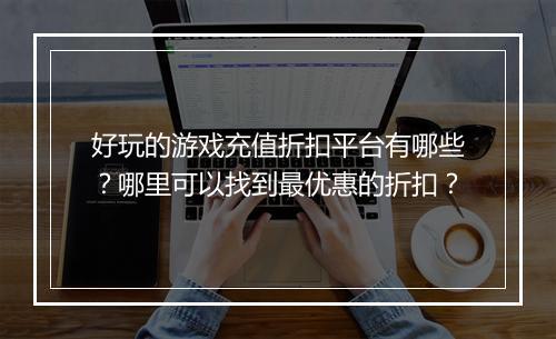 好玩的游戏充值折扣平台有哪些？哪里可以找到最优惠的折扣？