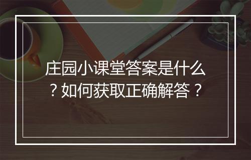 庄园小课堂答案是什么？如何获取正确解答？