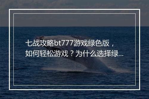 七战攻略bt777游戏绿色版，如何轻松游戏？为什么选择绿色版？