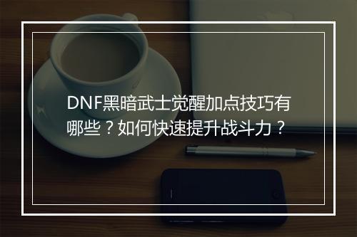 DNF黑暗武士觉醒加点技巧有哪些？如何快速提升战斗力？