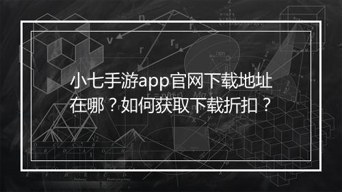 小七手游app官网下载地址在哪？如何获取下载折扣？