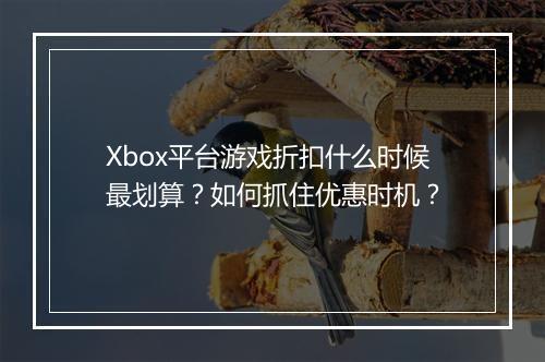 Xbox平台游戏折扣什么时候最划算？如何抓住优惠时机？