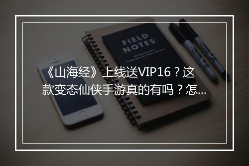 《山海经》上线送VIP16？这款变态仙侠手游真的有吗？怎么获得？