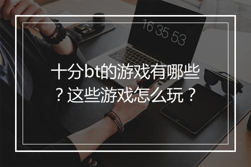 十分bt的游戏有哪些?这些游戏怎么玩?