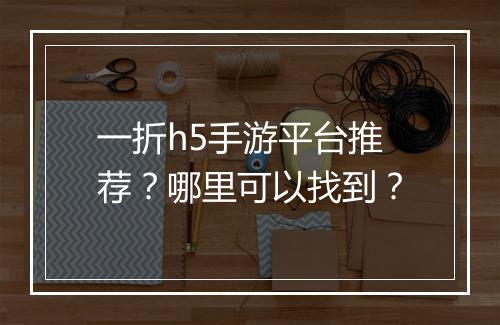 一折h5手游平台推荐？哪里可以找到？