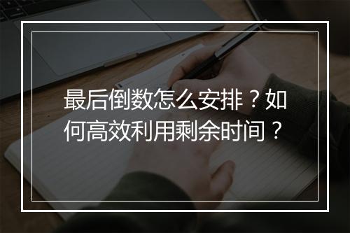 最后倒数怎么安排？如何高效利用剩余时间？