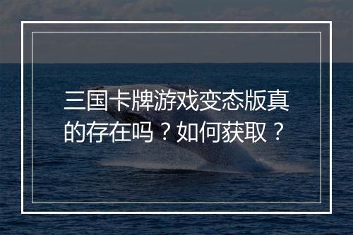 三国卡牌游戏变态版真的存在吗?如何获取?