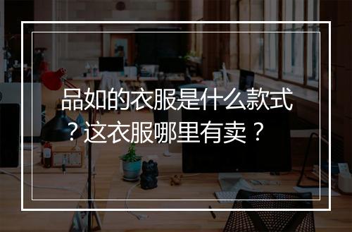 品如的衣服是什么款式？这衣服哪里有卖？