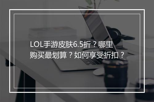 LOL手游皮肤6.5折？哪里购买最划算？如何享受折扣？