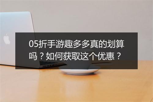 05折手游趣多多真的划算吗?如何获取这个优惠?
