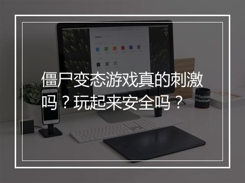 僵尸变态游戏真的刺激吗？玩起来安全吗？