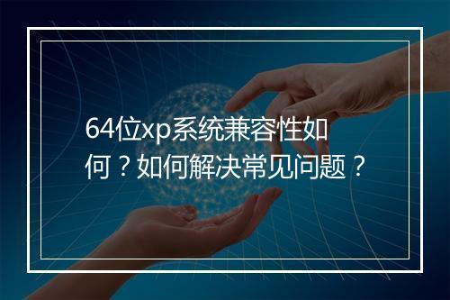 64位xp系统兼容性如何？如何解决常见问题？