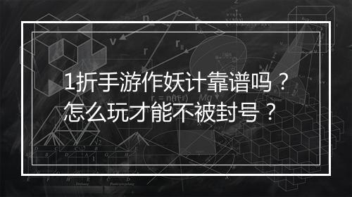 1折手游作妖计靠谱吗？怎么玩才能不被封号？