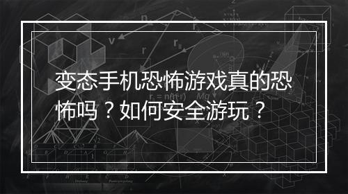变态手机恐怖游戏真的恐怖吗？如何安全游玩？